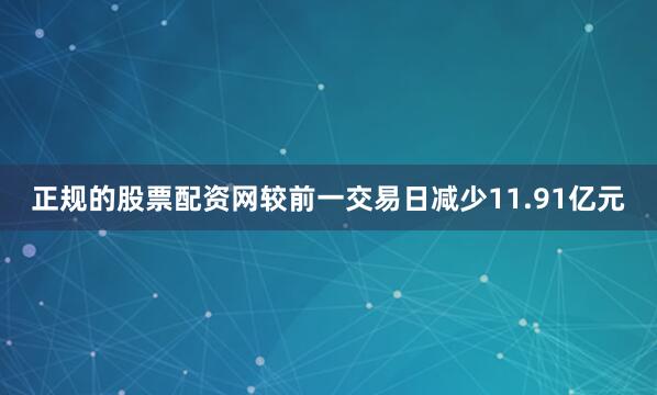 正规的股票配资网较前一交易日减少11.91亿元