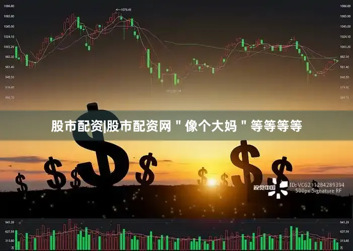 股市配资|股市配资网＂像个大妈＂等等等等