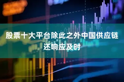 股票十大平台除此之外中国供应链还响应及时