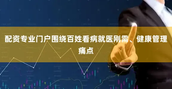 配资专业门户围绕百姓看病就医刚需、健康管理痛点