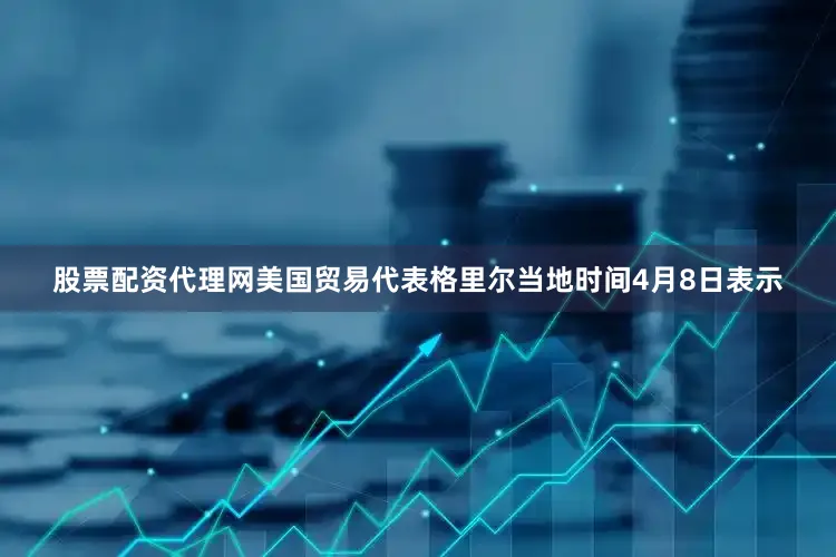 股票配资代理网　　美国贸易代表格里尔当地时间4月8日表示