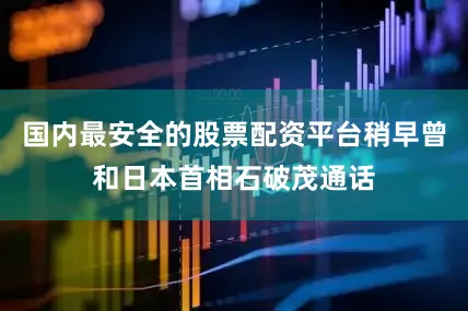 国内最安全的股票配资平台稍早曾和日本首相石破茂通话