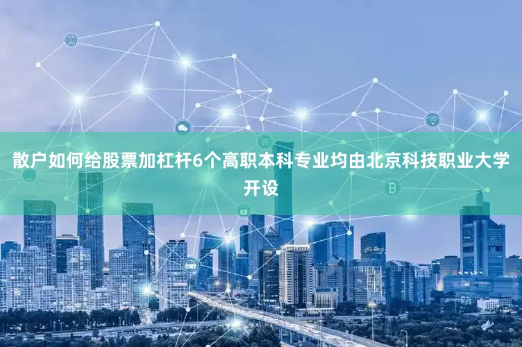 散户如何给股票加杠杆6个高职本科专业均由北京科技职业大学开设