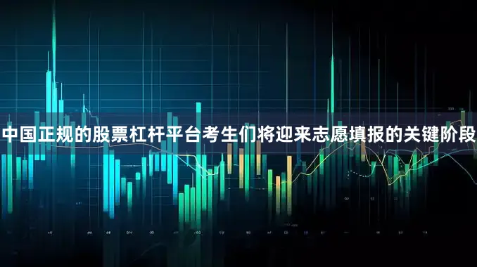 中国正规的股票杠杆平台考生们将迎来志愿填报的关键阶段