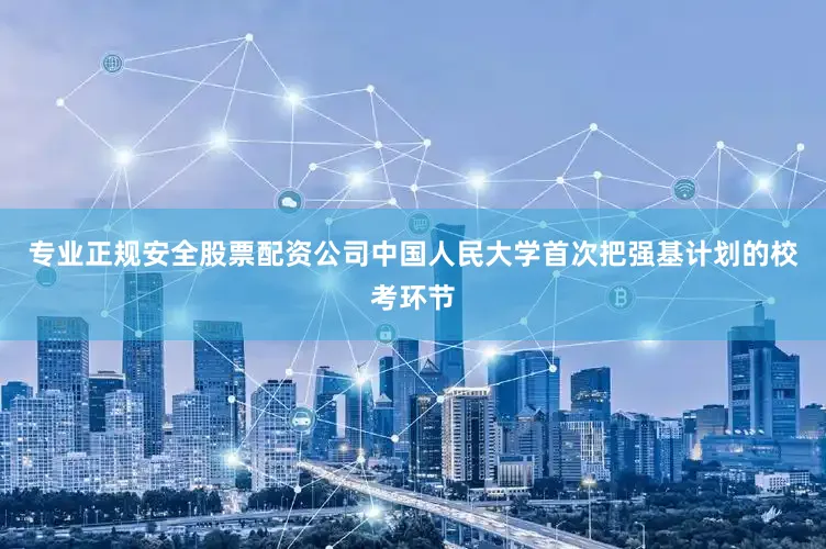 专业正规安全股票配资公司中国人民大学首次把强基计划的校考环节