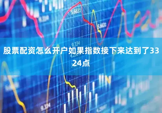 股票配资怎么开户如果指数接下来达到了3324点