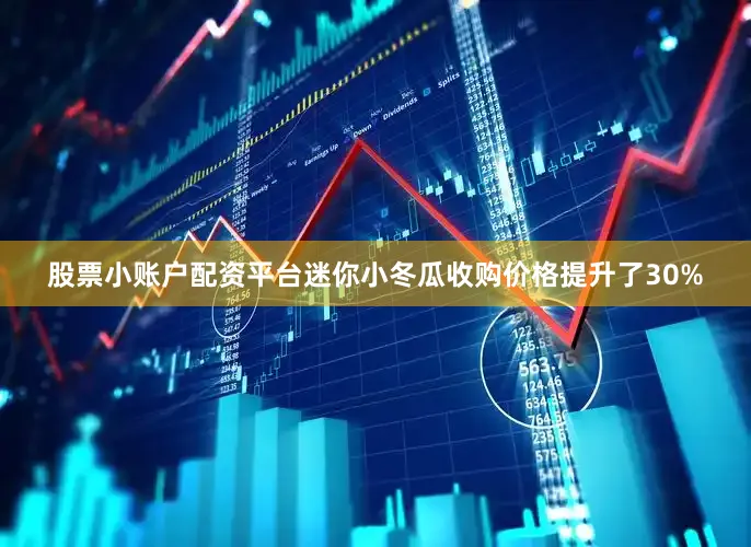 股票小账户配资平台迷你小冬瓜收购价格提升了30%