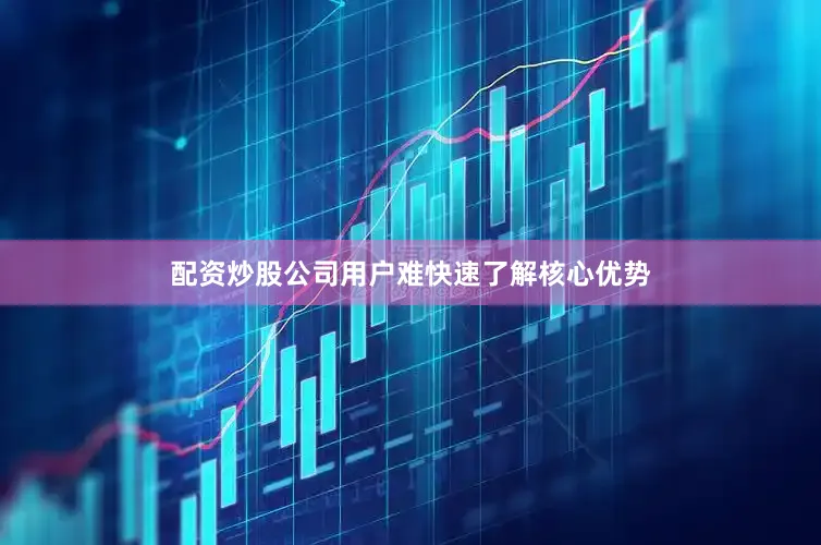 配资炒股公司用户难快速了解核心优势