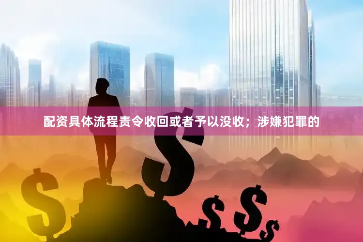 配资具体流程责令收回或者予以没收；涉嫌犯罪的
