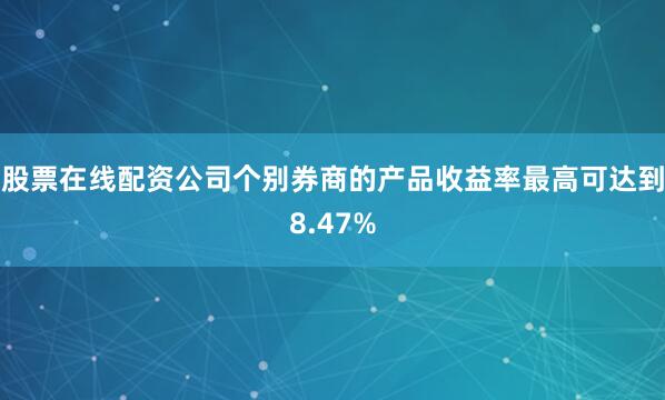 股票在线配资公司个别券商的产品收益率最高可达到8.47%