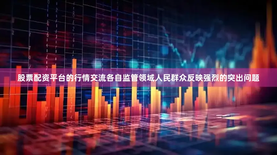 股票配资平台的行情交流各自监管领域人民群众反映强烈的突出问题