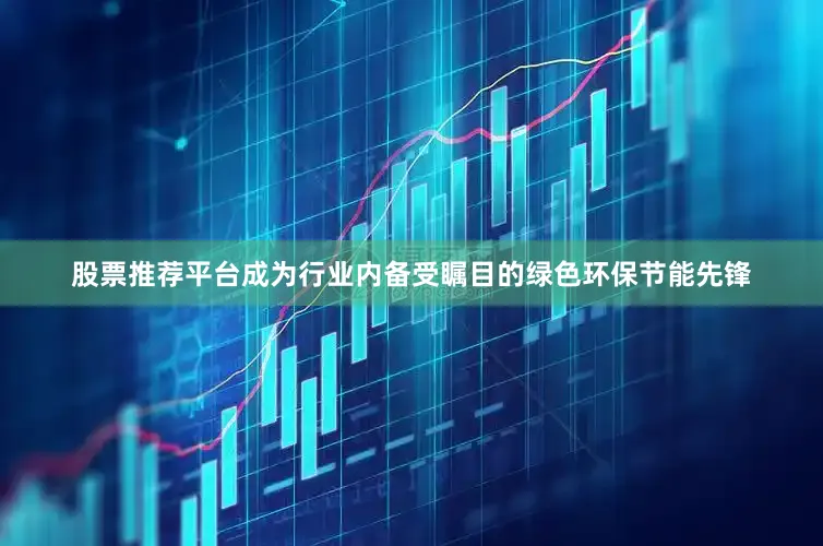 股票推荐平台成为行业内备受瞩目的绿色环保节能先锋