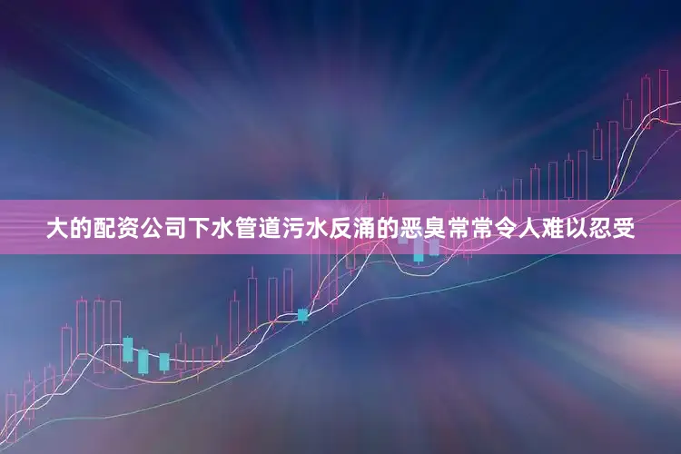 大的配资公司下水管道污水反涌的恶臭常常令人难以忍受