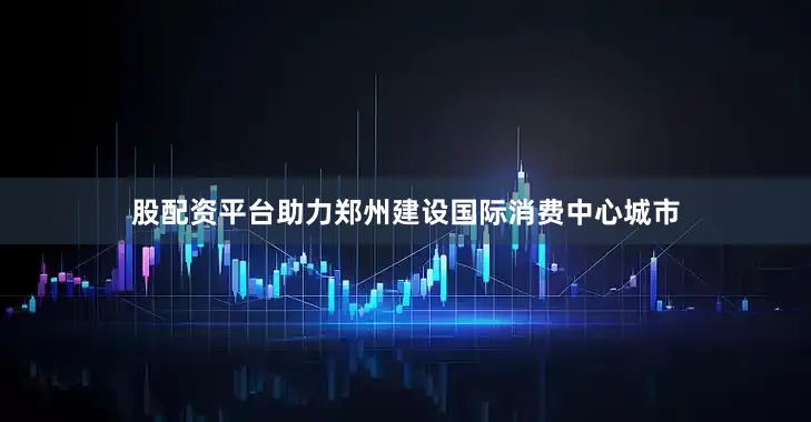 股配资平台助力郑州建设国际消费中心城市