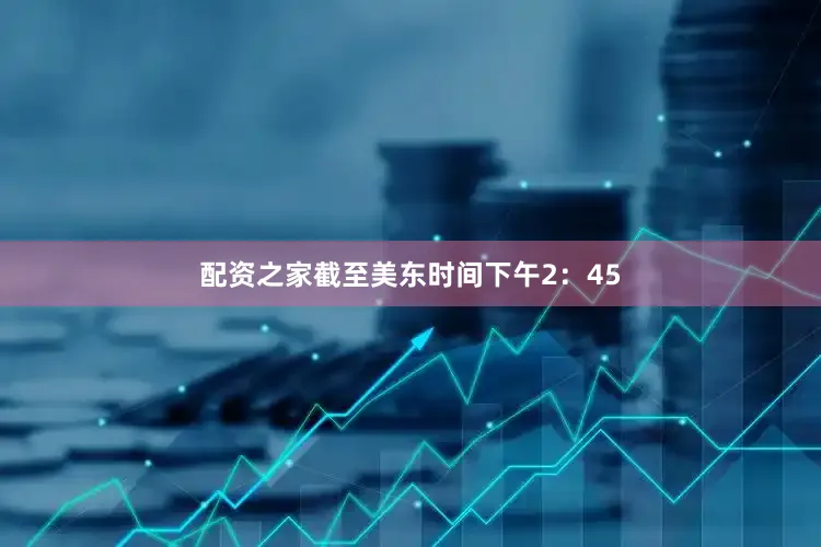 配资之家　　截至美东时间下午2：45