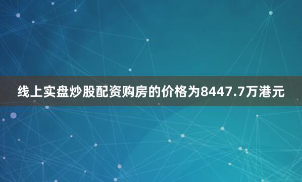 线上实盘炒股配资购房的价格为8447.7万港元
