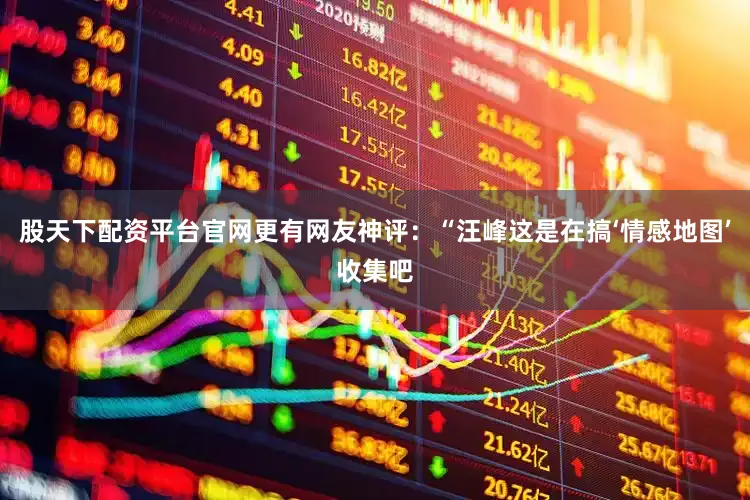 股天下配资平台官网更有网友神评：“汪峰这是在搞‘情感地图’收集吧
