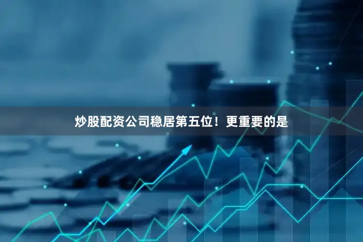 炒股配资公司稳居第五位！更重要的是