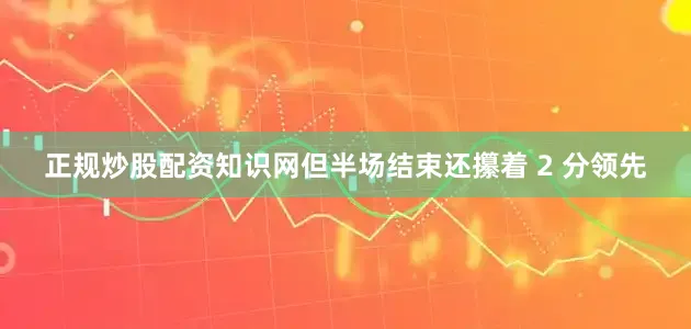 正规炒股配资知识网但半场结束还攥着 2 分领先