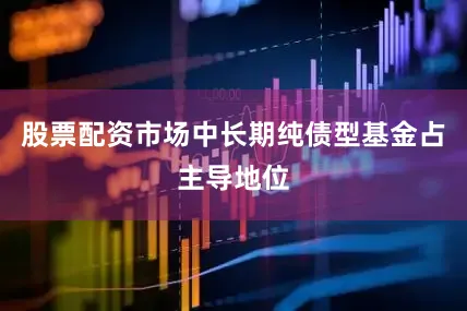 股票配资市场中长期纯债型基金占主导地位