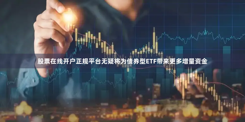 股票在线开户正规平台无疑将为债券型ETF带来更多增量资金