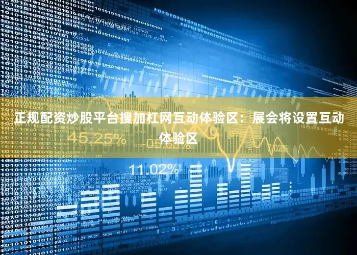 正规配资炒股平台搜加杠网互动体验区：展会将设置互动体验区