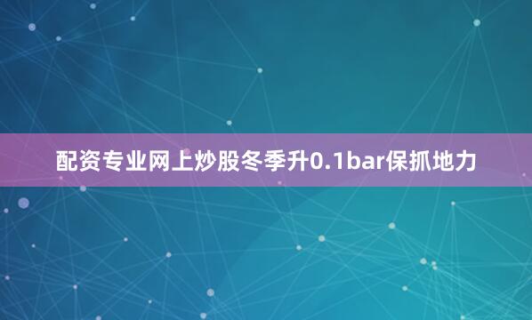 配资专业网上炒股冬季升0.1bar保抓地力