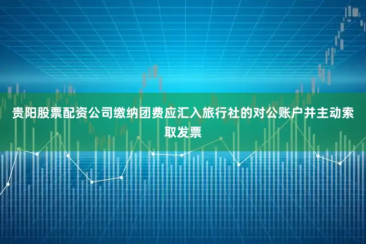 贵阳股票配资公司缴纳团费应汇入旅行社的对公账户并主动索取发票