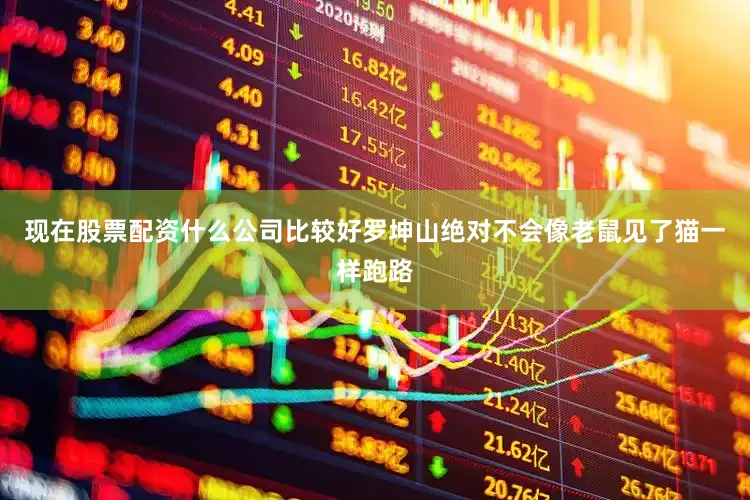 现在股票配资什么公司比较好罗坤山绝对不会像老鼠见了猫一样跑路