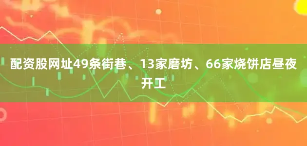 配资股网址49条街巷、13家磨坊、66家烧饼店昼夜开工