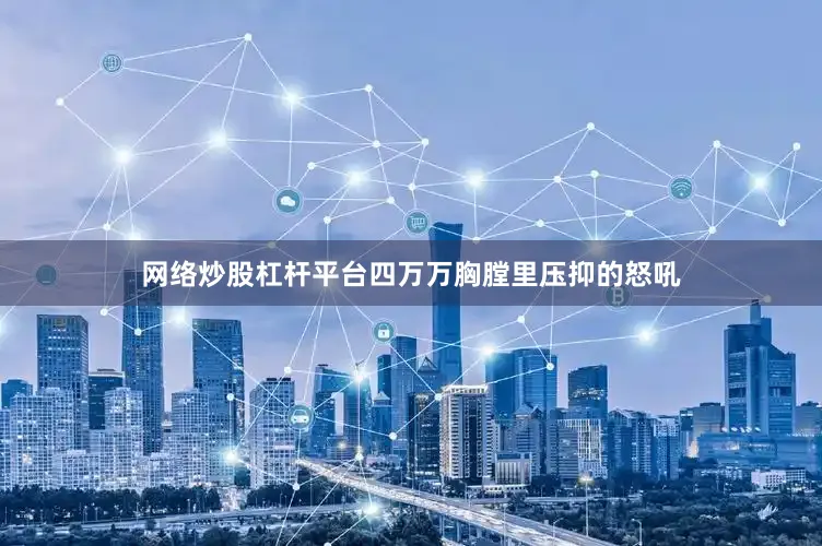 网络炒股杠杆平台四万万胸膛里压抑的怒吼
