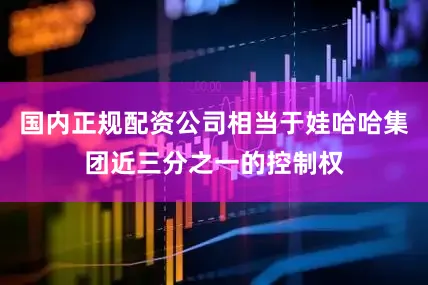国内正规配资公司相当于娃哈哈集团近三分之一的控制权