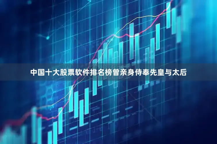 中国十大股票软件排名榜曾亲身侍奉先皇与太后