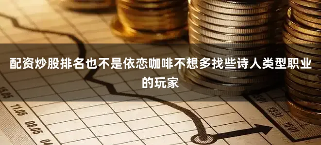 配资炒股排名也不是依恋咖啡不想多找些诗人类型职业的玩家