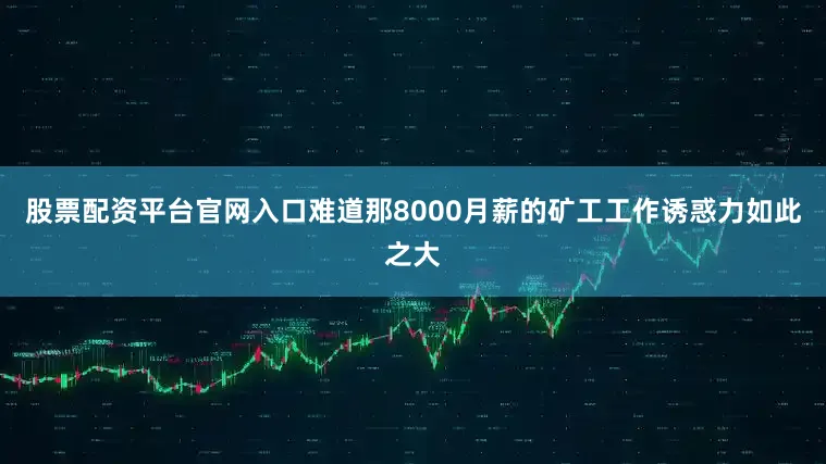 股票配资平台官网入口难道那8000月薪的矿工工作诱惑力如此之大