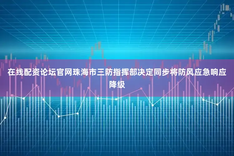 在线配资论坛官网珠海市三防指挥部决定同步将防风应急响应降级