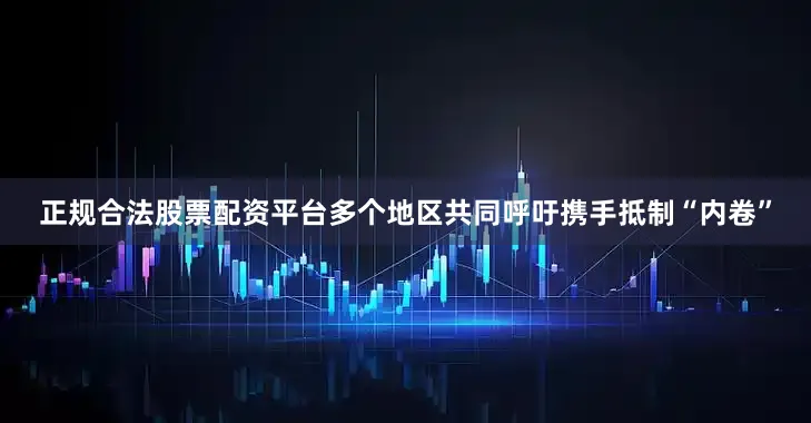 正规合法股票配资平台多个地区共同呼吁携手抵制“内卷”