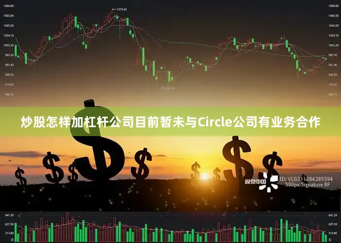 炒股怎样加杠杆公司目前暂未与Circle公司有业务合作