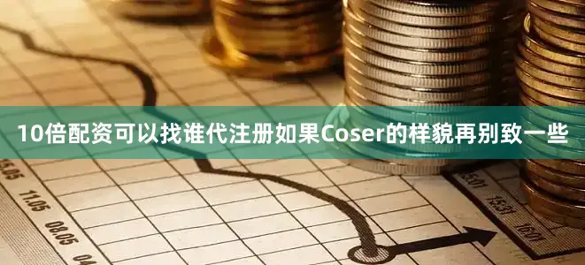 10倍配资可以找谁代注册如果Coser的样貌再别致一些