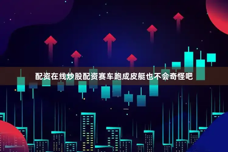 配资在线炒股配资赛车跑成皮艇也不会奇怪吧