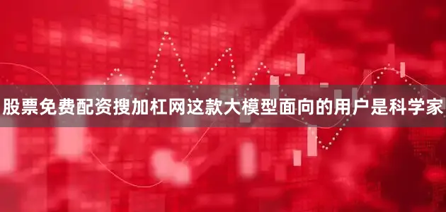 股票免费配资搜加杠网这款大模型面向的用户是科学家