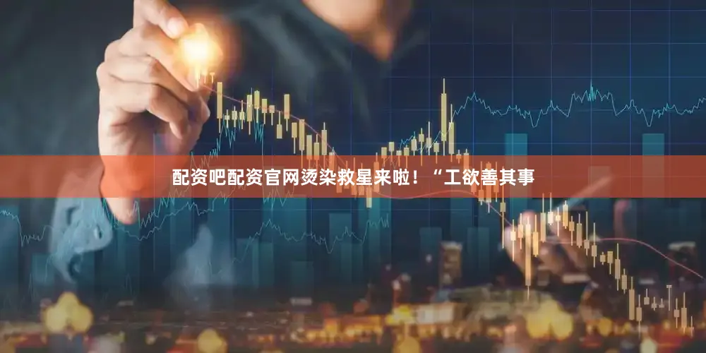 配资吧配资官网烫染救星来啦！“工欲善其事