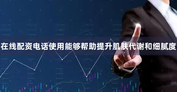 在线配资电话使用能够帮助提升肌肤代谢和细腻度