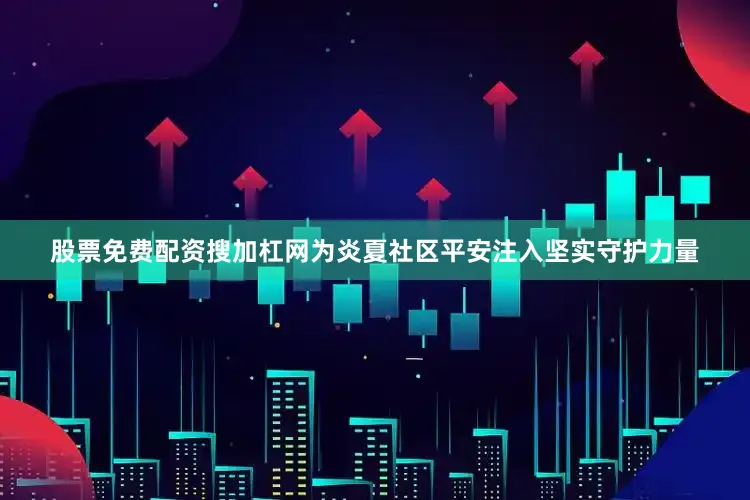 股票免费配资搜加杠网为炎夏社区平安注入坚实守护力量