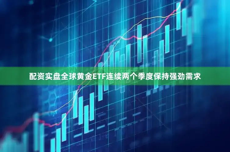 配资实盘全球黄金ETF连续两个季度保持强劲需求
