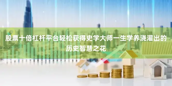 股票十倍杠杆平台轻松获得史学大师一生学养浇灌出的历史智慧之花