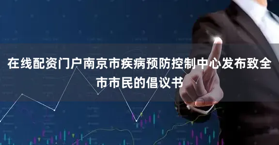 在线配资门户南京市疾病预防控制中心发布致全市市民的倡议书