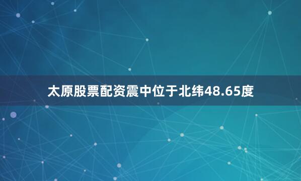 太原股票配资震中位于北纬48.65度