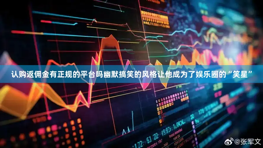 认购返佣金有正规的平台吗幽默搞笑的风格让他成为了娱乐圈的“笑星”