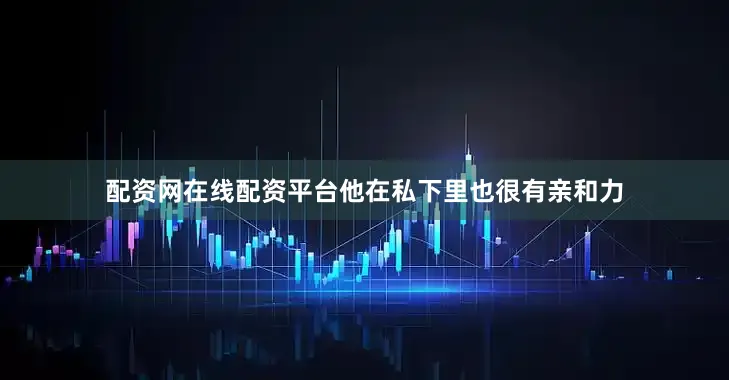 配资网在线配资平台他在私下里也很有亲和力